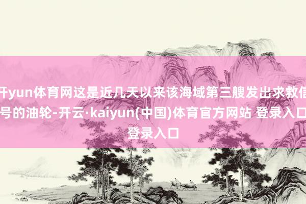 开yun体育网这是近几天以来该海域第三艘发出求救信号的油轮-开云·kaiyun(中国)体育官方网站 登录入口