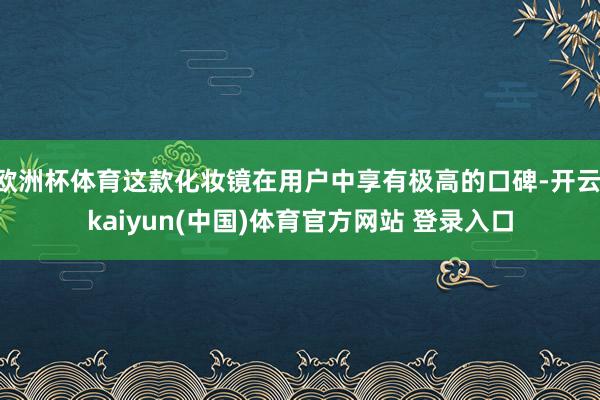 欧洲杯体育这款化妆镜在用户中享有极高的口碑-开云·kaiyun(中国)体育官方网站 登录入口
