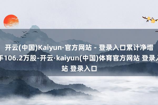 开云(中国)Kaiyun·官方网站 - 登录入口累计净增合手106.2万股-开云·kaiyun(中国)体育官方网站 登录入口