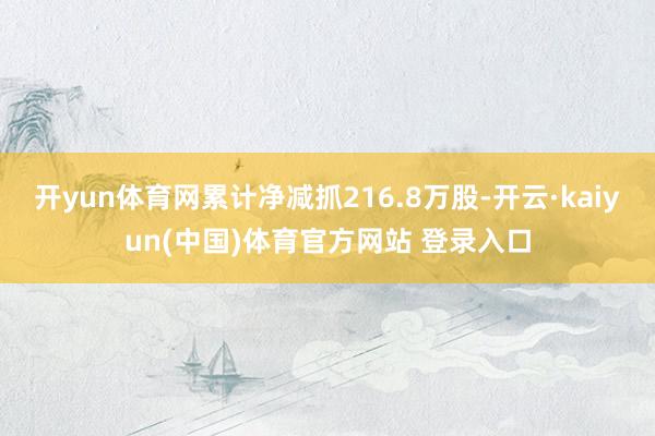 开yun体育网累计净减抓216.8万股-开云·kaiyun(中国)体育官方网站 登录入口