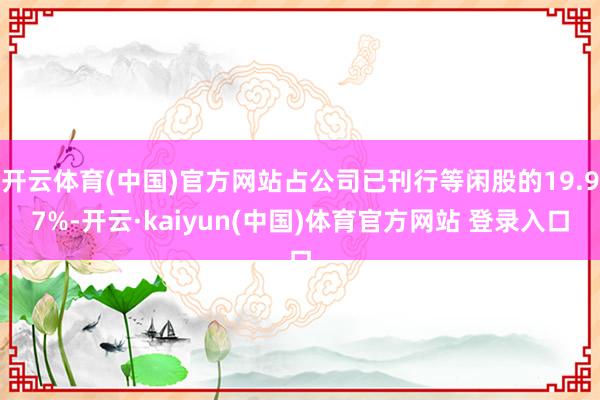 开云体育(中国)官方网站占公司已刊行等闲股的19.97%-开云·kaiyun(中国)体育官方网站 登录入口