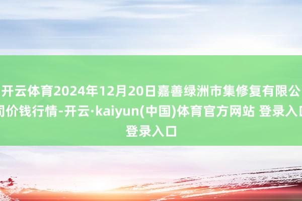开云体育2024年12月20日嘉善绿洲市集修复有限公司价钱行情-开云·kaiyun(中国)体育官方网站 登录入口
