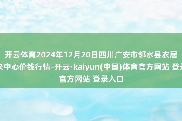 开云体育2024年12月20日四川广安市邻水县农居品往来中心价钱行情-开云·kaiyun(中国)体育官方网站 登录入口