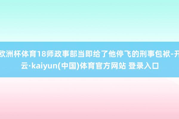 欧洲杯体育18师政事部当即给了他停飞的刑事包袱-开云·kaiyun(中国)体育官方网站 登录入口