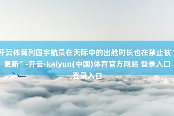 开云体育列国宇航员在天际中的出舱时长也在禁止被“更新”-开云·kaiyun(中国)体育官方网站 登录入口