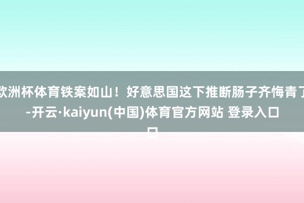 欧洲杯体育铁案如山！好意思国这下推断肠子齐悔青了-开云·kaiyun(中国)体育官方网站 登录入口