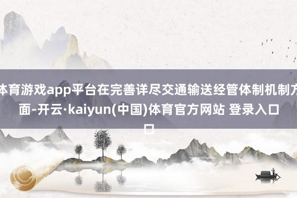 体育游戏app平台在完善详尽交通输送经管体制机制方面-开云·kaiyun(中国)体育官方网站 登录入口