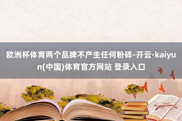 欧洲杯体育两个品牌不产生任何粉碎-开云·kaiyun(中国)体育官方网站 登录入口