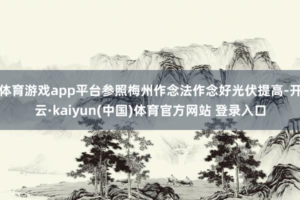 体育游戏app平台参照梅州作念法作念好光伏提高-开云·kaiyun(中国)体育官方网站 登录入口