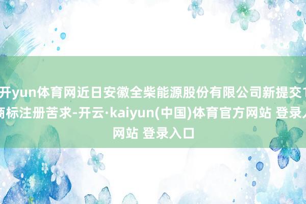 开yun体育网近日安徽全柴能源股份有限公司新提交1件商标注册苦求-开云·kaiyun(中国)体育官方网站 登录入口