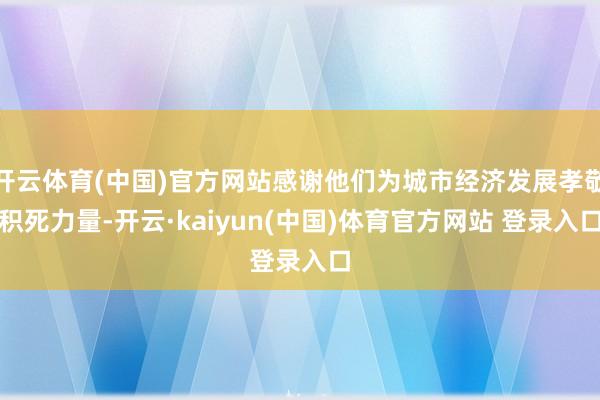 开云体育(中国)官方网站感谢他们为城市经济发展孝敬积死力量-开云·kaiyun(中国)体育官方网站 登录入口