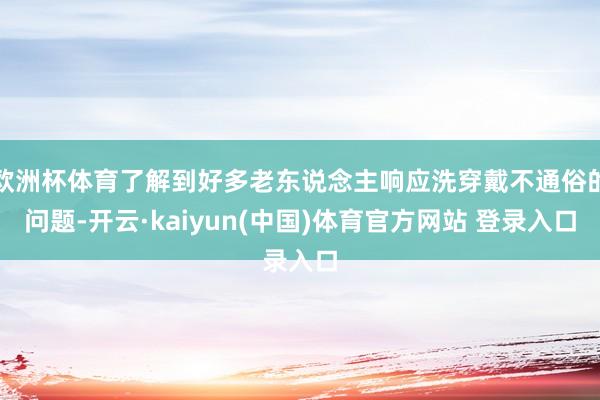 欧洲杯体育了解到好多老东说念主响应洗穿戴不通俗的问题-开云·kaiyun(中国)体育官方网站 登录入口