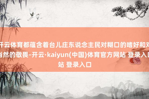 开云体育都蕴含着台儿庄东说念主民对糊口的嗜好和对当然的敬畏-开云·kaiyun(中国)体育官方网站 登录入口