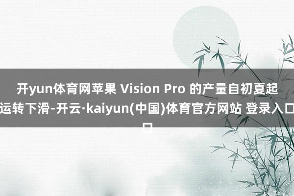开yun体育网苹果 Vision Pro 的产量自初夏起运转下滑-开云·kaiyun(中国)体育官方网站 登录入口