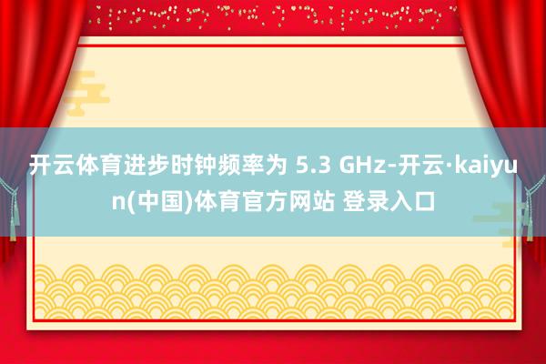 开云体育进步时钟频率为 5.3 GHz-开云·kaiyun(中国)体育官方网站 登录入口