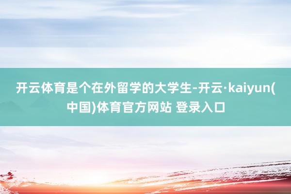 开云体育是个在外留学的大学生-开云·kaiyun(中国)体育官方网站 登录入口