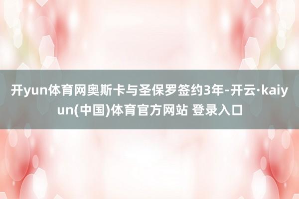 开yun体育网奥斯卡与圣保罗签约3年-开云·kaiyun(中国)体育官方网站 登录入口