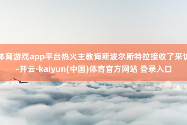 体育游戏app平台热火主教诲斯波尔斯特拉接收了采访-开云·kaiyun(中国)体育官方网站 登录入口
