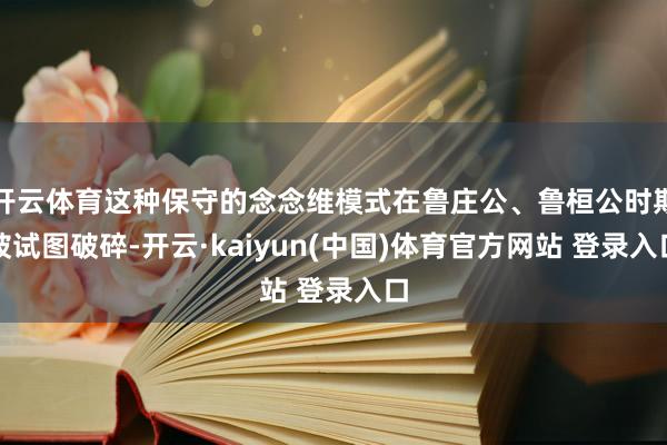 开云体育这种保守的念念维模式在鲁庄公、鲁桓公时期被试图破碎-开云·kaiyun(中国)体育官方网站 登录入口