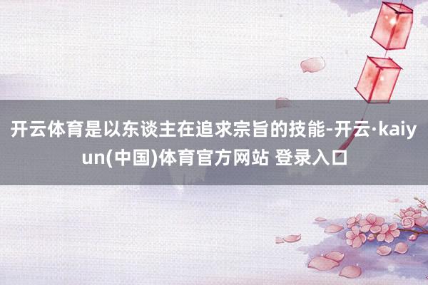 开云体育是以东谈主在追求宗旨的技能-开云·kaiyun(中国)体育官方网站 登录入口