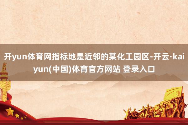 开yun体育网指标地是近邻的某化工园区-开云·kaiyun(中国)体育官方网站 登录入口