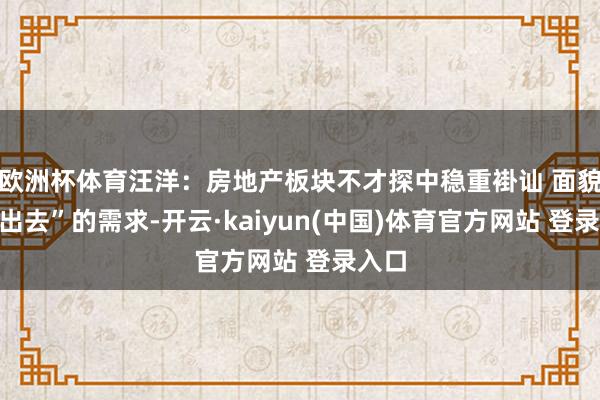 欧洲杯体育汪洋：房地产板块不才探中稳重褂讪 面貌“走出去”的需求-开云·kaiyun(中国)体育官方网站 登录入口