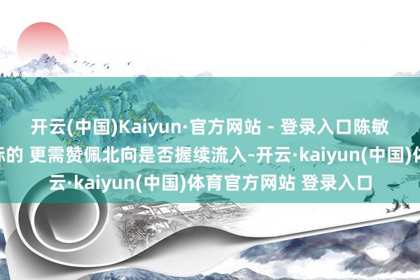 开云(中国)Kaiyun·官方网站 - 登录入口陈敏：可模仿北向调仓的标的 更需赞佩北向是否握续流入-开云·kaiyun(中国)体育官方网站 登录入口