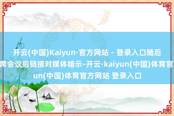 开云(中国)Kaiyun·官方网站 - 登录入口随后他又在国会山出席会议后链接对媒体暗示-开云·kaiyun(中国)体育官方网站 登录入口