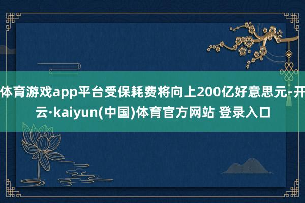 体育游戏app平台受保耗费将向上200亿好意思元-开云·kaiyun(中国)体育官方网站 登录入口