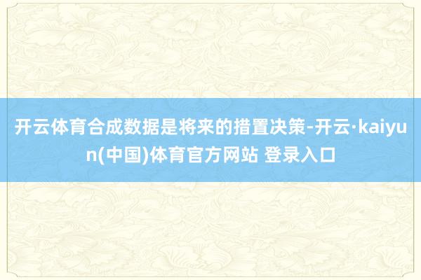 开云体育合成数据是将来的措置决策-开云·kaiyun(中国)体育官方网站 登录入口