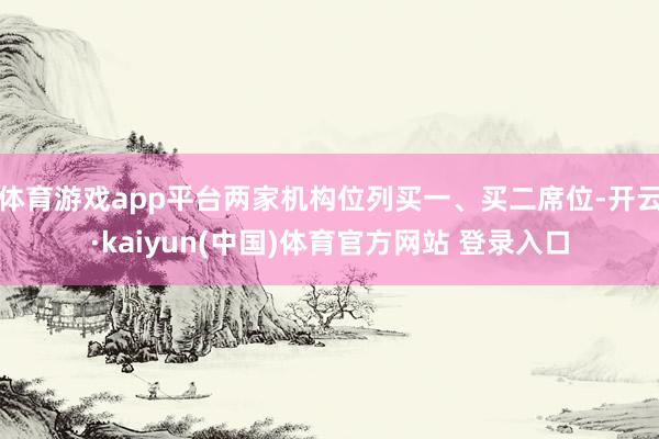 体育游戏app平台两家机构位列买一、买二席位-开云·kaiyun(中国)体育官方网站 登录入口