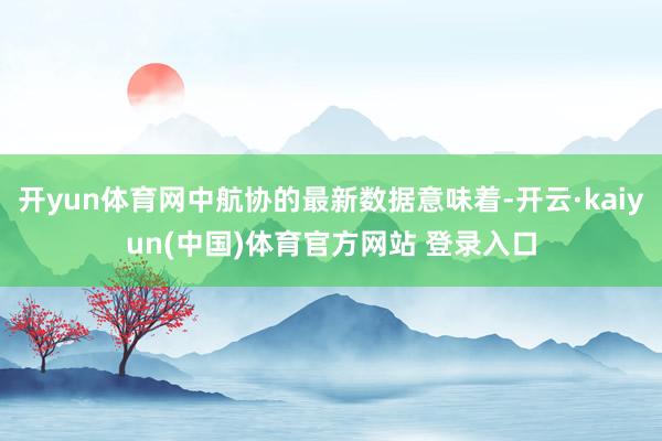 开yun体育网中航协的最新数据意味着-开云·kaiyun(中国)体育官方网站 登录入口