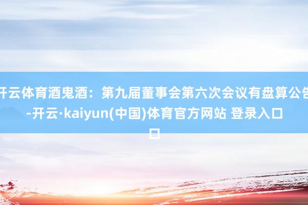 开云体育酒鬼酒：第九届董事会第六次会议有盘算公告-开云·kaiyun(中国)体育官方网站 登录入口