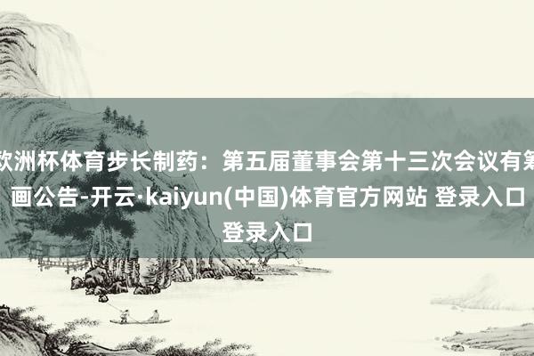 欧洲杯体育步长制药：第五届董事会第十三次会议有筹画公告-开云·kaiyun(中国)体育官方网站 登录入口