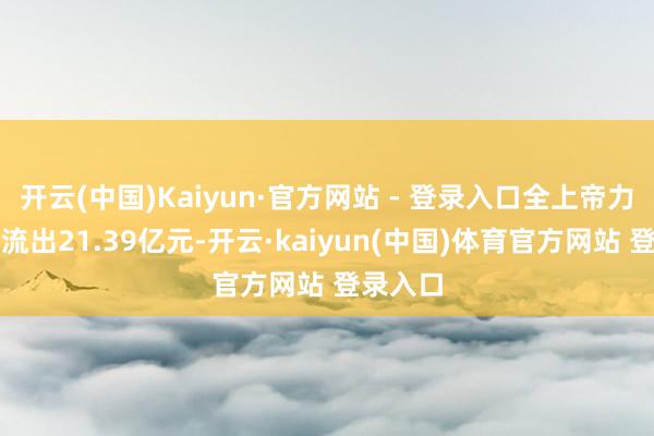 开云(中国)Kaiyun·官方网站 - 登录入口全上帝力资金净流出21.39亿元-开云·kaiyun(中国)体育官方网站 登录入口