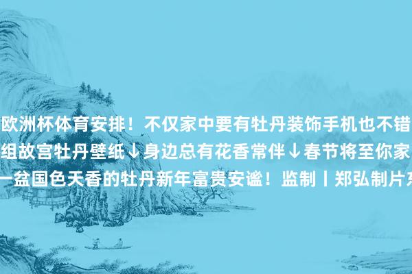 欧洲杯体育安排！不仅家中要有牡丹装饰手机也不错领有“十丈软红 ”送你一组故宫牡丹壁纸↓身边总有花香常伴↓春节将至你家的年宵花选好了吗？来一盆国色天香的牡丹新年富贵安谧！监制丨郑弘制片东说念主丨王烁 毕磊主编丨梁震剪辑丨隋博宇剪辑：束孟卿 发布于：广东省-开云·kaiyun(中国)体育官方网站 登录入口