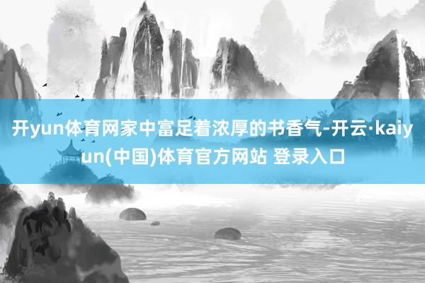 开yun体育网家中富足着浓厚的书香气-开云·kaiyun(中国)体育官方网站 登录入口
