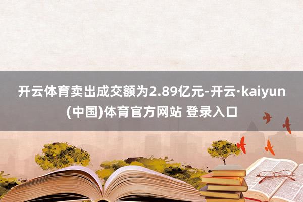 开云体育卖出成交额为2.89亿元-开云·kaiyun(中国)体育官方网站 登录入口