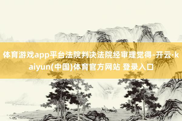 体育游戏app平台法院判决法院经审理觉得-开云·kaiyun(中国)体育官方网站 登录入口