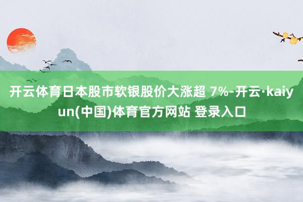 开云体育日本股市软银股价大涨超 7%-开云·kaiyun(中国)体育官方网站 登录入口