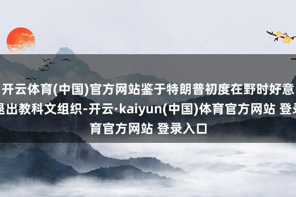 开云体育(中国)官方网站鉴于特朗普初度在野时好意思国退出教科文组织-开云·kaiyun(中国)体育官方网站 登录入口