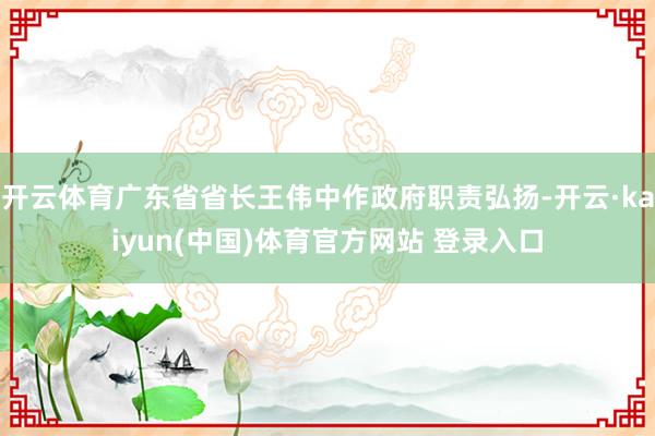 开云体育广东省省长王伟中作政府职责弘扬-开云·kaiyun(中国)体育官方网站 登录入口