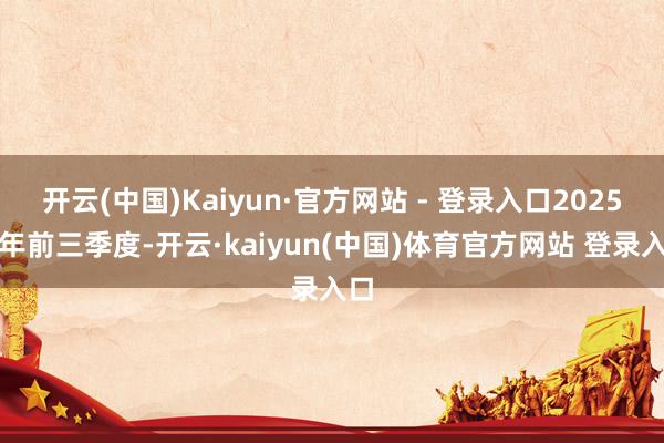开云(中国)Kaiyun·官方网站 - 登录入口2025财年前三季度-开云·kaiyun(中国)体育官方网站 登录入口