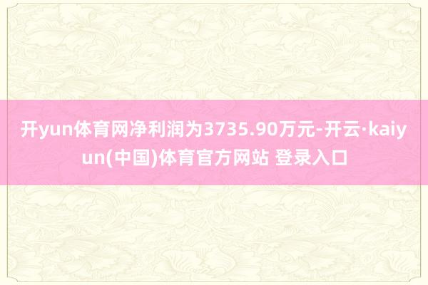开yun体育网净利润为3735.90万元-开云·kaiyun(中国)体育官方网站 登录入口