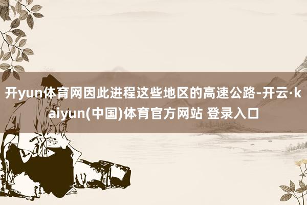 开yun体育网因此进程这些地区的高速公路-开云·kaiyun(中国)体育官方网站 登录入口