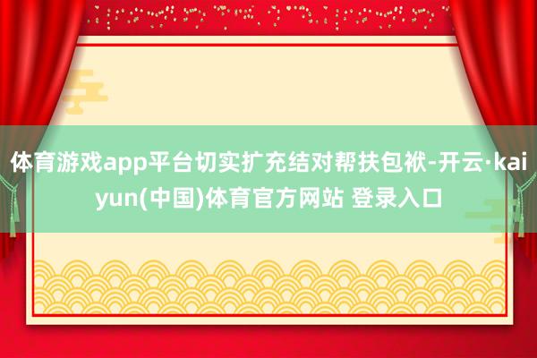 体育游戏app平台切实扩充结对帮扶包袱-开云·kaiyun(中国)体育官方网站 登录入口