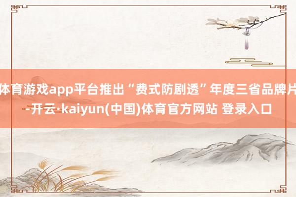 体育游戏app平台推出“费式防剧透”年度三省品牌片-开云·kaiyun(中国)体育官方网站 登录入口