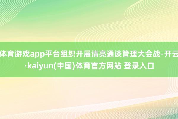 体育游戏app平台组织开展清亮通谈管理大会战-开云·kaiyun(中国)体育官方网站 登录入口