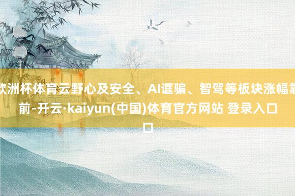 欧洲杯体育云野心及安全、AI诓骗、智驾等板块涨幅靠前-开云·kaiyun(中国)体育官方网站 登录入口