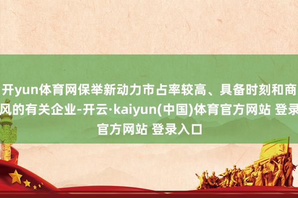 开yun体育网保举新动力市占率较高、具备时刻和商场上风的有关企业-开云·kaiyun(中国)体育官方网站 登录入口